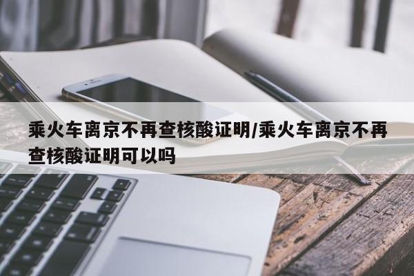 乘火车离京不再查核酸证明/乘火车离京不再查核酸证明可以吗-第1张图片-某年资讯