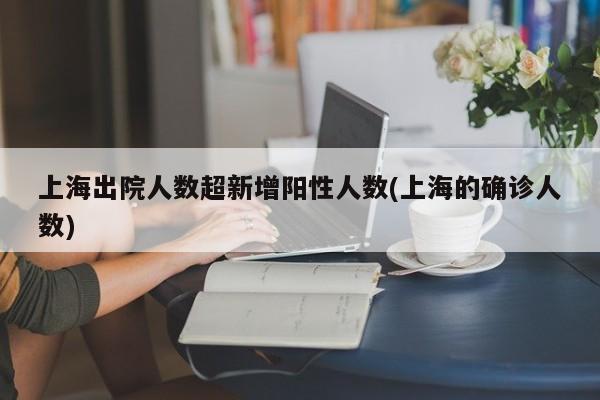 上海出院人数超新增阳性人数(上海的确诊人数)-第1张图片-某年资讯