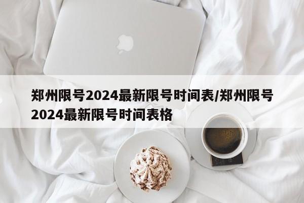 郑州限号2024最新限号时间表/郑州限号2024最新限号时间表格-第1张图片-某年资讯