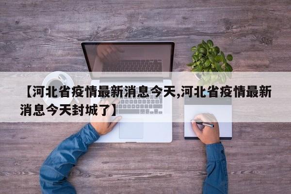 【河北省疫情最新消息今天,河北省疫情最新消息今天封城了】-第1张图片-某年资讯