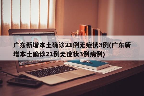 广东新增本土确诊21例无症状3例(广东新增本土确诊21例无症状3例病例)-第1张图片-某年资讯