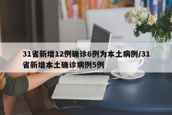 31省新增12例确诊6例为本土病例/31省新增本土确诊病例5例-第1张图片-某年资讯