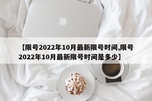 【限号2022年10月最新限号时间,限号2022年10月最新限号时间是多少】-第1张图片-某年资讯