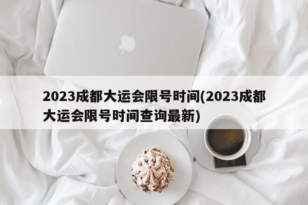 2023成都大运会限号时间(2023成都大运会限号时间查询最新)-第1张图片-某年资讯