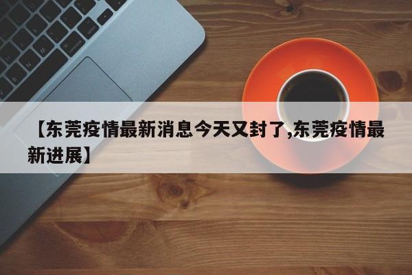 【东莞疫情最新消息今天又封了,东莞疫情最新进展】-第1张图片-某年资讯