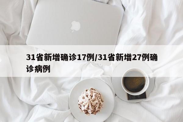 31省新增确诊17例/31省新增27例确诊病例-第1张图片-某年资讯