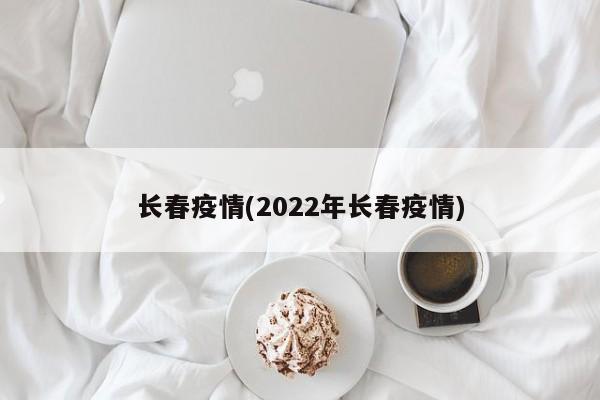 长春疫情(2022年长春疫情)-第1张图片-某年资讯