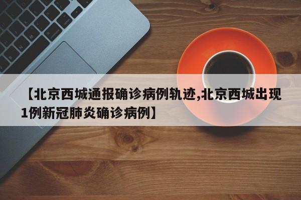 【北京西城通报确诊病例轨迹,北京西城出现1例新冠肺炎确诊病例】-第1张图片-某年资讯