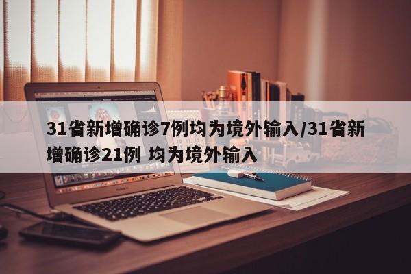 31省新增确诊7例均为境外输入/31省新增确诊21例 均为境外输入-第1张图片-某年资讯