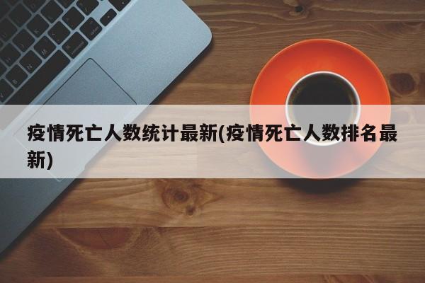 疫情死亡人数统计最新(疫情死亡人数排名最新)-第1张图片-某年资讯