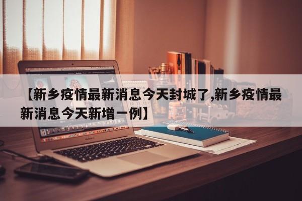 【新乡疫情最新消息今天封城了,新乡疫情最新消息今天新增一例】-第1张图片-某年资讯