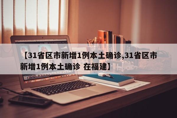 【31省区市新增1例本土确诊,31省区市新增1例本土确诊 在福建】-第1张图片-某年资讯