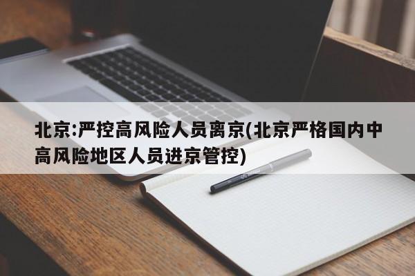 北京:严控高风险人员离京(北京严格国内中高风险地区人员进京管控)-第1张图片-某年资讯