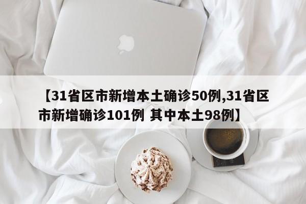 【31省区市新增本土确诊50例,31省区市新增确诊101例 其中本土98例】-第1张图片-某年资讯