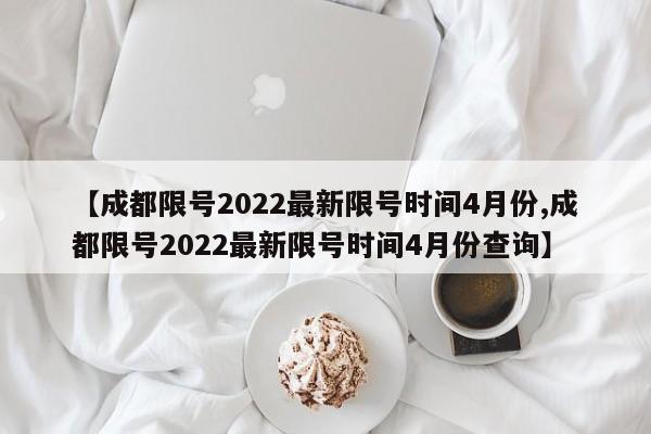 【成都限号2022最新限号时间4月份,成都限号2022最新限号时间4月份查询】-第1张图片-某年资讯