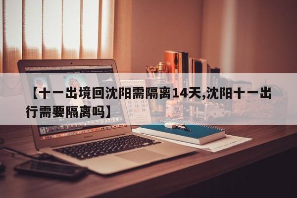 【十一出境回沈阳需隔离14天,沈阳十一出行需要隔离吗】-第1张图片-某年资讯