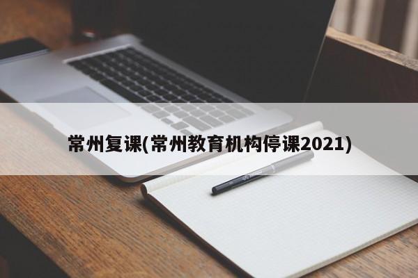 常州复课(常州教育机构停课2021)-第1张图片-某年资讯