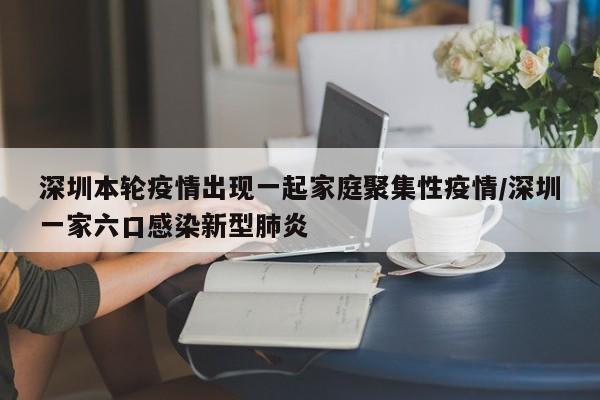 深圳本轮疫情出现一起家庭聚集性疫情/深圳一家六口感染新型肺炎-第1张图片-某年资讯