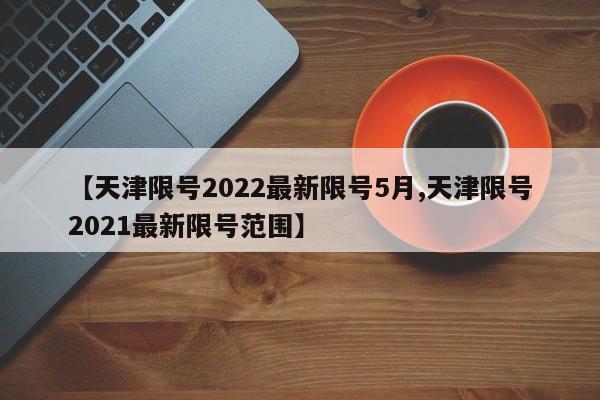 【天津限号2022最新限号5月,天津限号2021最新限号范围】-第1张图片-某年资讯