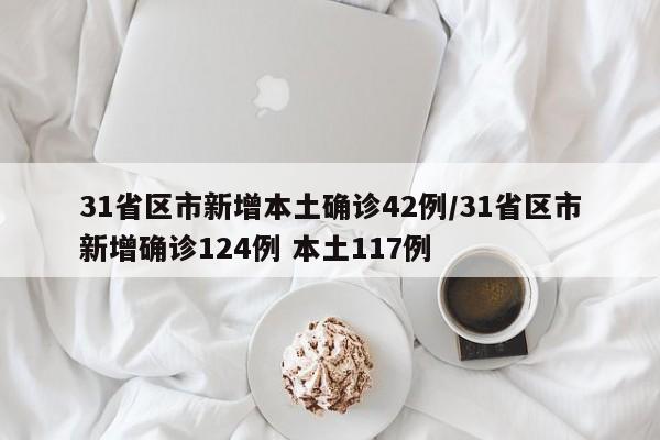 31省区市新增本土确诊42例/31省区市新增确诊124例 本土117例-第1张图片-某年资讯