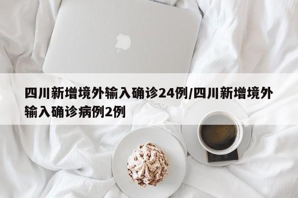 四川新增境外输入确诊24例/四川新增境外输入确诊病例2例-第1张图片-某年资讯