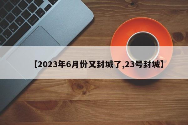 【2023年6月份又封城了,23号封城】-第1张图片-某年资讯