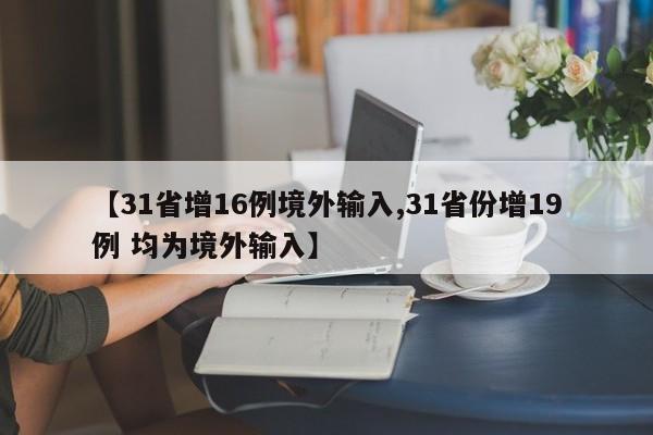 【31省增16例境外输入,31省份增19例 均为境外输入】-第1张图片-某年资讯