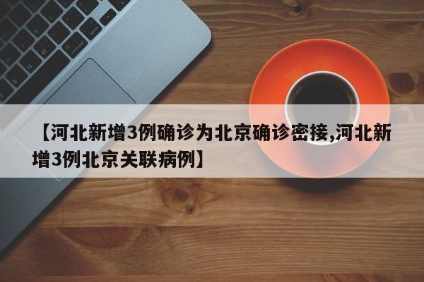 【河北新增3例确诊为北京确诊密接,河北新增3例北京关联病例】-第1张图片-某年资讯