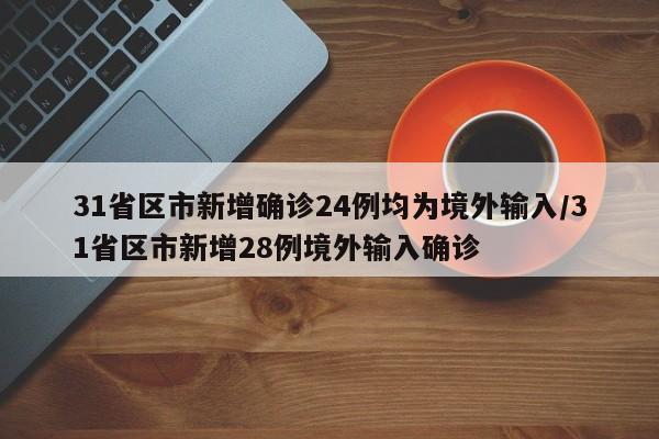 31省区市新增确诊24例均为境外输入/31省区市新增28例境外输入确诊-第1张图片-某年资讯