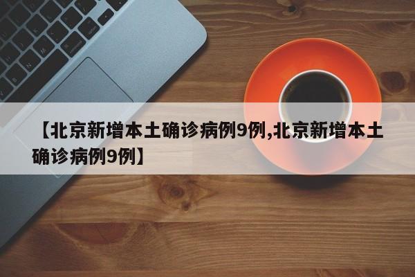 【北京新增本土确诊病例9例,北京新增本土确诊病例9例】-第1张图片-某年资讯