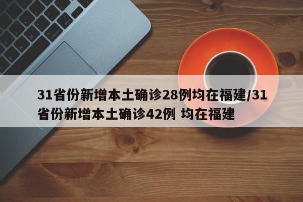 31省份新增本土确诊28例均在福建/31省份新增本土确诊42例 均在福建-第1张图片-某年资讯