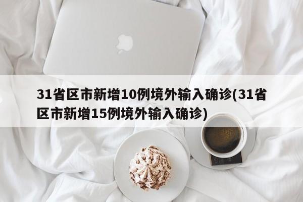 31省区市新增10例境外输入确诊(31省区市新增15例境外输入确诊)-第1张图片-某年资讯