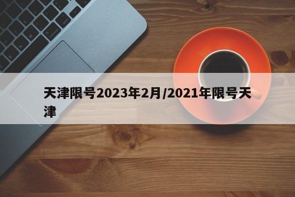 天津限号2023年2月/2021年限号天津-第1张图片-某年资讯