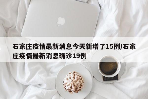 石家庄疫情最新消息今天新增了15例/石家庄疫情最新消息确诊19例-第1张图片-某年资讯