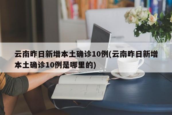 云南昨日新增本土确诊10例(云南昨日新增本土确诊10例是哪里的)-第1张图片-某年资讯