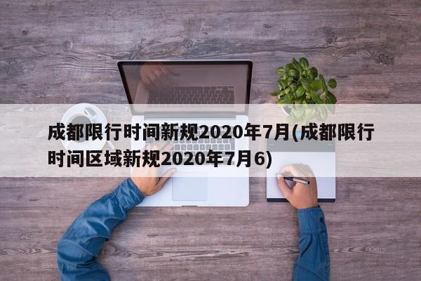 成都限行时间新规2020年7月(成都限行时间区域新规2020年7月6)-第1张图片-某年资讯