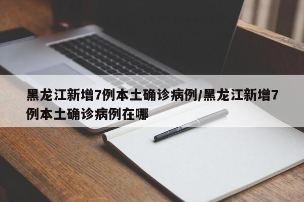 黑龙江新增7例本土确诊病例/黑龙江新增7例本土确诊病例在哪-第1张图片-某年资讯