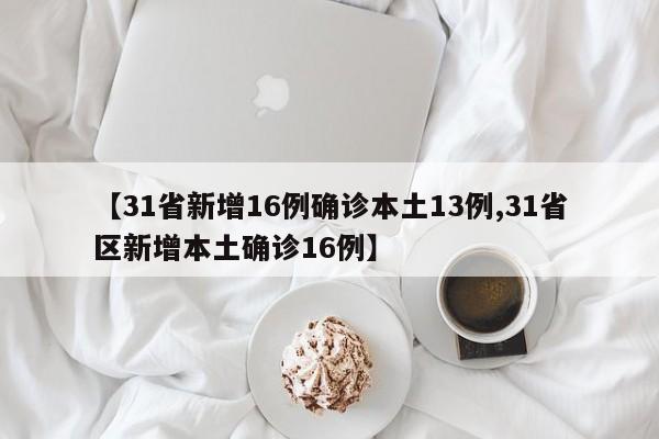 【31省新增16例确诊本土13例,31省区新增本土确诊16例】-第1张图片-某年资讯