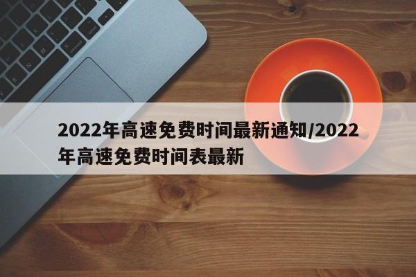 2022年高速免费时间最新通知/2022年高速免费时间表最新-第1张图片-某年资讯