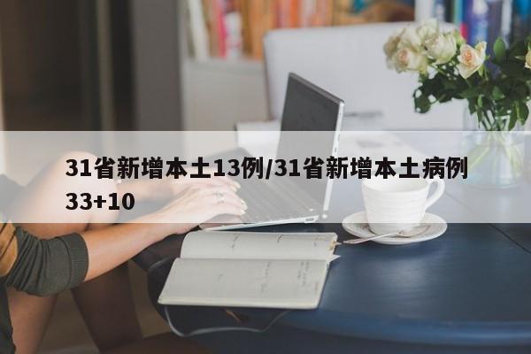 31省新增本土13例/31省新增本土病例33+10-第1张图片-某年资讯