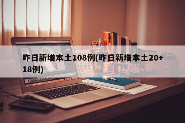 昨日新增本土108例(昨日新增本土20+18例)-第1张图片-某年资讯