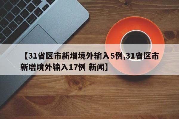 【31省区市新增境外输入5例,31省区市新增境外输入17例 新闻】-第1张图片-某年资讯