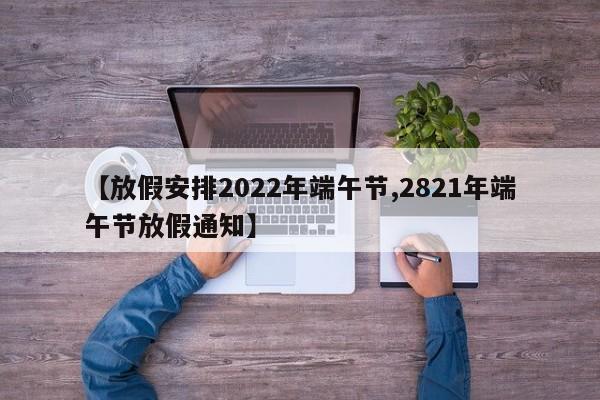 【放假安排2022年端午节,2821年端午节放假通知】-第1张图片-某年资讯