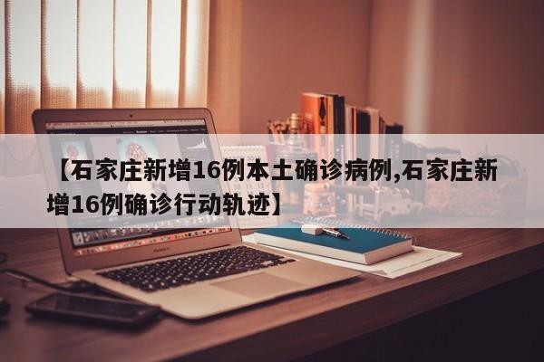 【石家庄新增16例本土确诊病例,石家庄新增16例确诊行动轨迹】-第1张图片-某年资讯