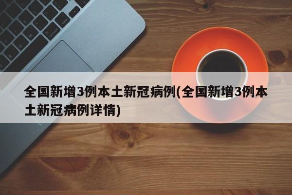 全国新增3例本土新冠病例(全国新增3例本土新冠病例详情)-第1张图片-某年资讯