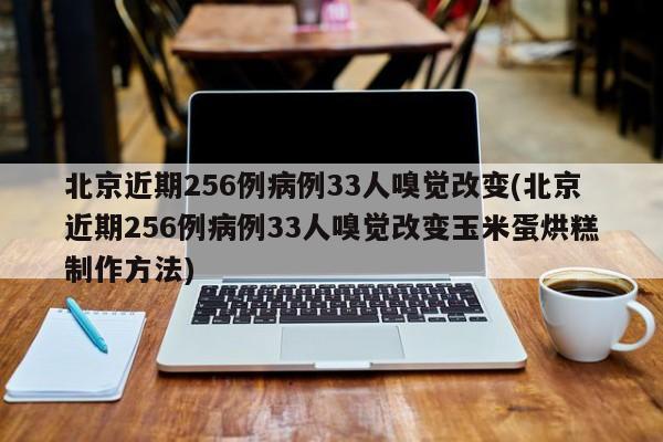 北京近期256例病例33人嗅觉改变(北京近期256例病例33人嗅觉改变玉米蛋烘糕制作方法)-第1张图片-某年资讯