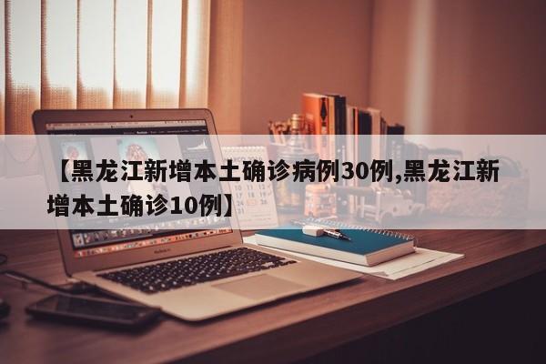 【黑龙江新增本土确诊病例30例,黑龙江新增本土确诊10例】-第1张图片-某年资讯