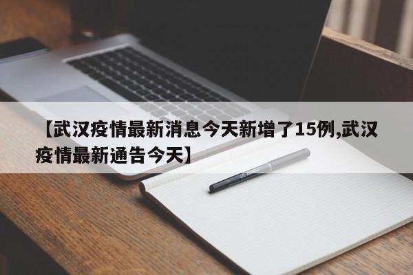 【武汉疫情最新消息今天新增了15例,武汉疫情最新通告今天】-第1张图片-某年资讯