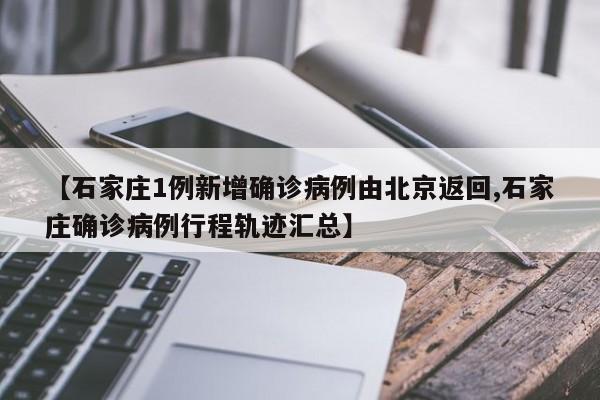 【石家庄1例新增确诊病例由北京返回,石家庄确诊病例行程轨迹汇总】-第1张图片-某年资讯