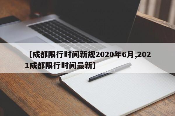 【成都限行时间新规2020年6月,2021成都限行时间最新】-第1张图片-某年资讯